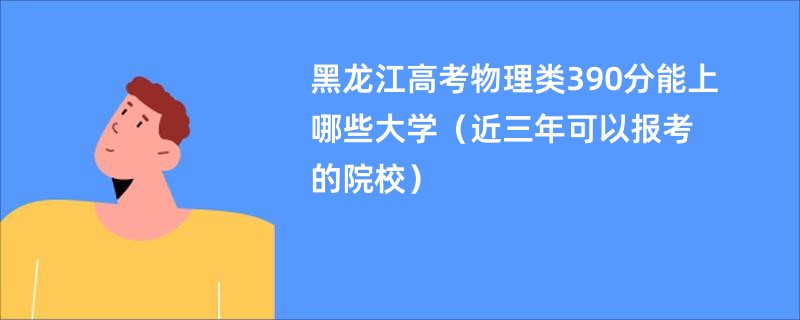 黑龙江高考物理类390分能上哪些大学（近三年可以报考的院校）