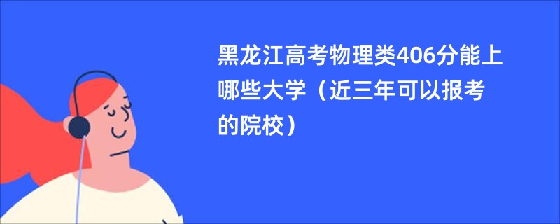 黑龙江高考物理类406分能上哪些大学（近三年可以报考的院校）