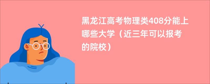 黑龙江高考物理类408分能上哪些大学（近三年可以报考的院校）