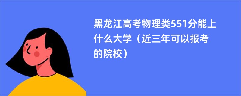 黑龙江高考物理类551分能上什么大学（近三年可以报考的院校）