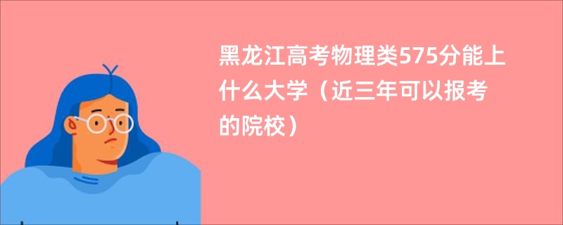 黑龙江高考物理类575分能上什么大学（近三年可以报考的院校）