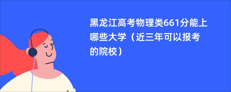 黑龙江高考物理类661分能上哪些大学（近三年可以报考的院校）