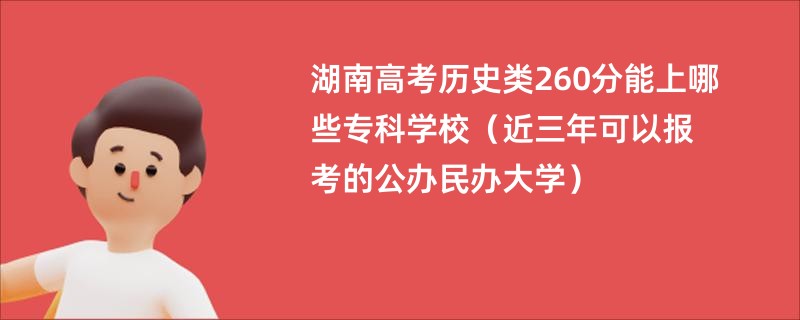 湖南高考历史类260分能上哪些专科学校（近三年可以报考的公办民办大学）