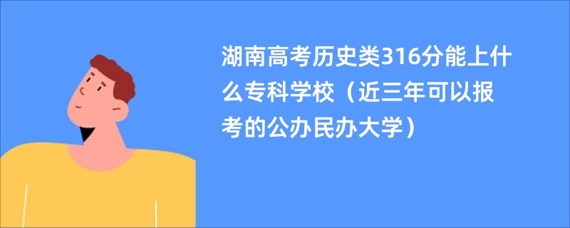 湖南高考历史类316分能上什么专科学校（近三年可以报考的公办民办大学）