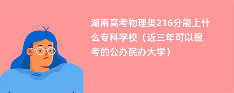湖南高考物理类216分能上什么专科学校（近三年可以报考的公办民办大学）