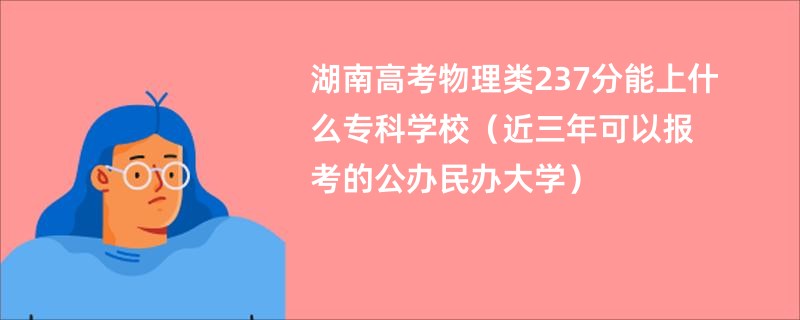 湖南高考物理类237分能上什么专科学校（近三年可以报考的公办民办大学）