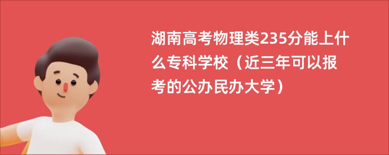 湖南高考物理类235分能上什么专科学校（近三年可以报考的公办民办大学）