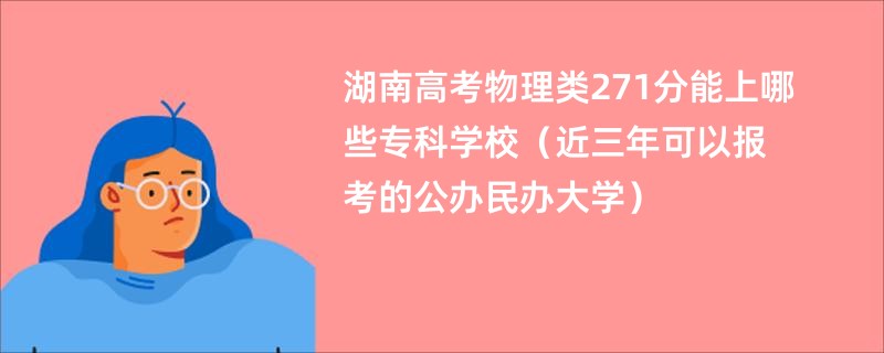 湖南高考物理类271分能上哪些专科学校（近三年可以报考的公办民办大学）