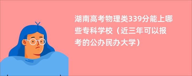 湖南高考物理类339分能上哪些专科学校（近三年可以报考的公办民办大学）