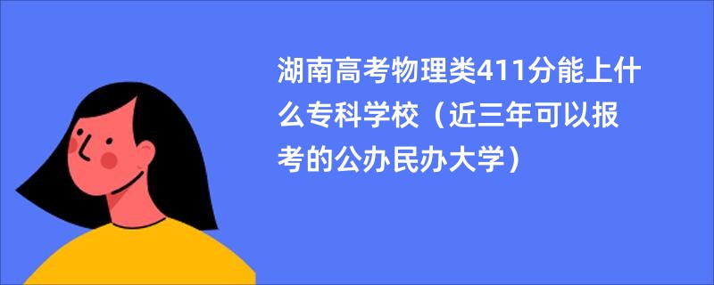 湖南高考物理类411分能上什么专科学校（近三年可以报考的公办民办大学）