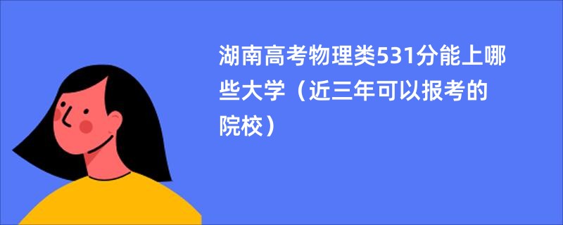 湖南高考物理类531分能上哪些大学（近三年可以报考的院校）