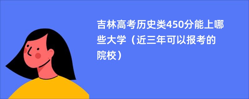 吉林高考历史类450分能上哪些大学（近三年可以报考的院校）