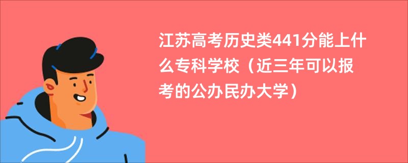 江苏高考历史类441分能上什么专科学校（近三年可以报考的公办民办大学）