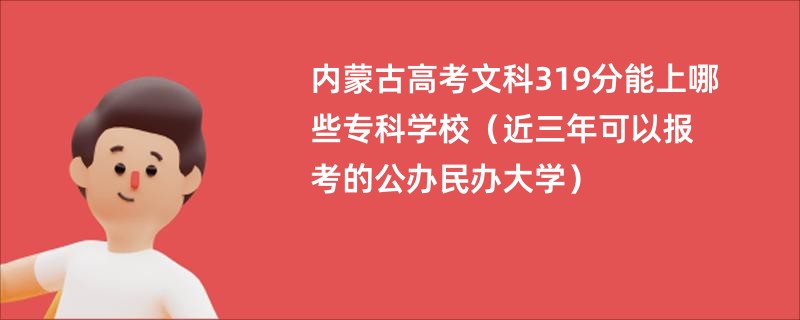 内蒙古高考文科319分能上哪些专科学校（近三年可以报考的公办民办大学）