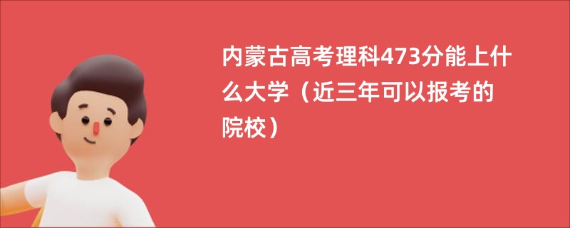 内蒙古高考理科473分能上什么大学（近三年可以报考的院校）