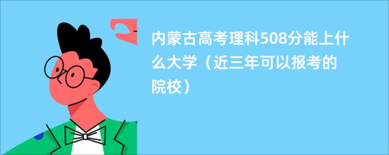 内蒙古高考理科508分能上什么大学（近三年可以报考的院校）