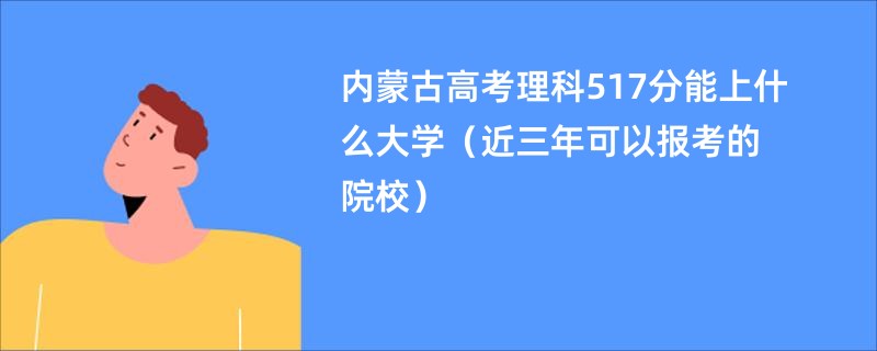 内蒙古高考理科517分能上什么大学（近三年可以报考的院校）