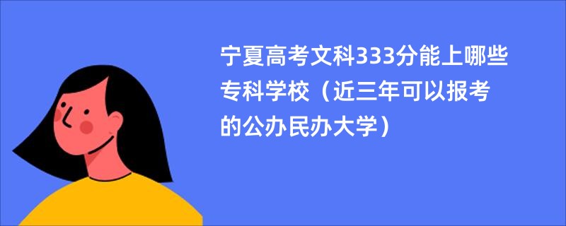 宁夏高考文科333分能上哪些专科学校（近三年可以报考的公办民办大学）