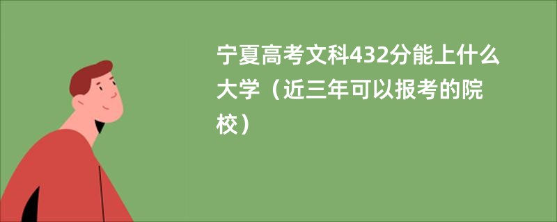 宁夏高考文科432分能上什么大学（近三年可以报考的院校）