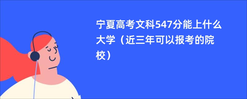 宁夏高考文科547分能上什么大学（近三年可以报考的院校）