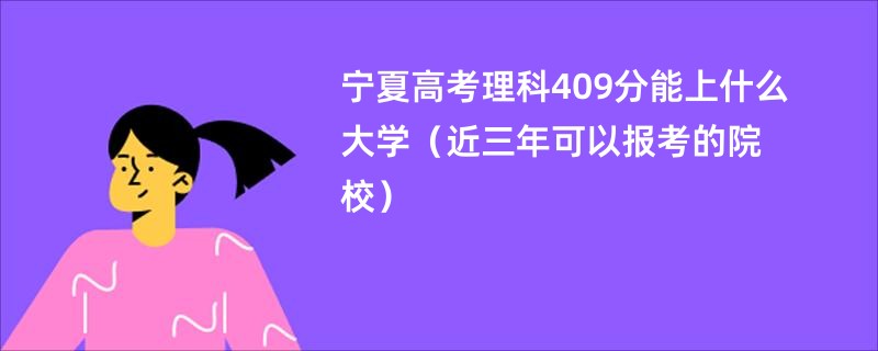宁夏高考理科409分能上什么大学（近三年可以报考的院校）