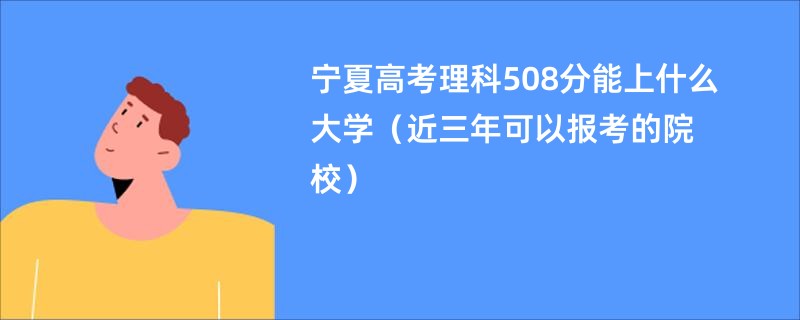 宁夏高考理科508分能上什么大学（近三年可以报考的院校）