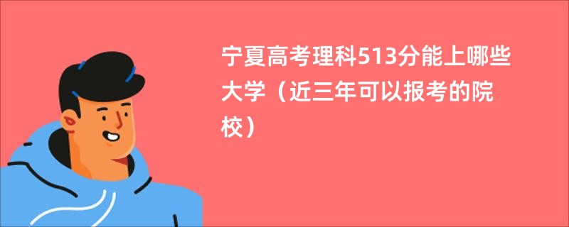 宁夏高考理科513分能上哪些大学（近三年可以报考的院校）