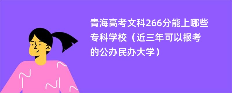青海高考文科266分能上哪些专科学校（近三年可以报考的公办民办大学）