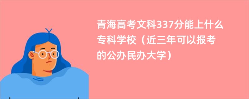 青海高考文科337分能上什么专科学校（近三年可以报考的公办民办大学）