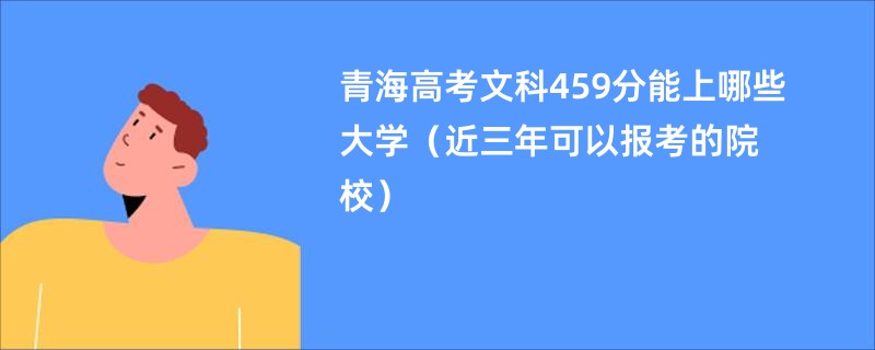 青海高考文科459分能上哪些大学（近三年可以报考的院校）