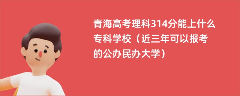 青海高考理科314分能上什么专科学校（近三年可以报考的公办民办大学）