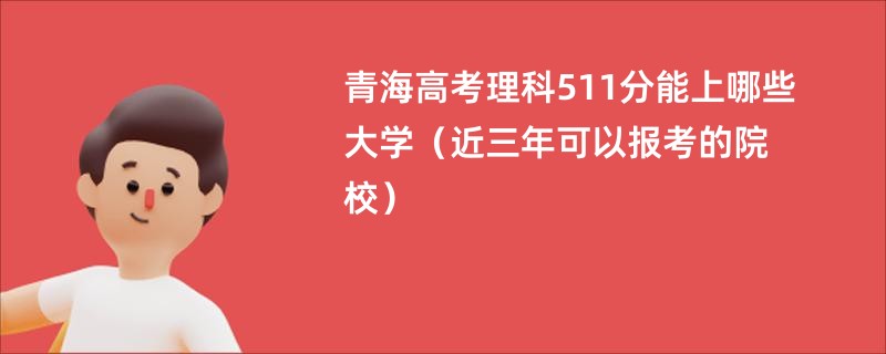 青海高考理科511分能上哪些大学（近三年可以报考的院校）