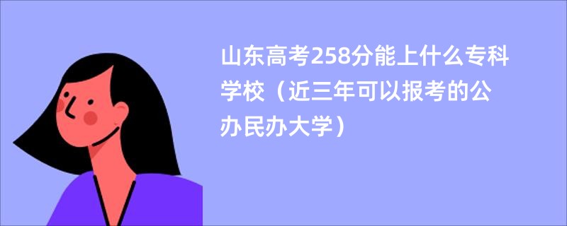 山东高考258分能上什么专科学校（近三年可以报考的公办民办大学）