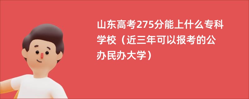 山东高考275分能上什么专科学校（近三年可以报考的公办民办大学）