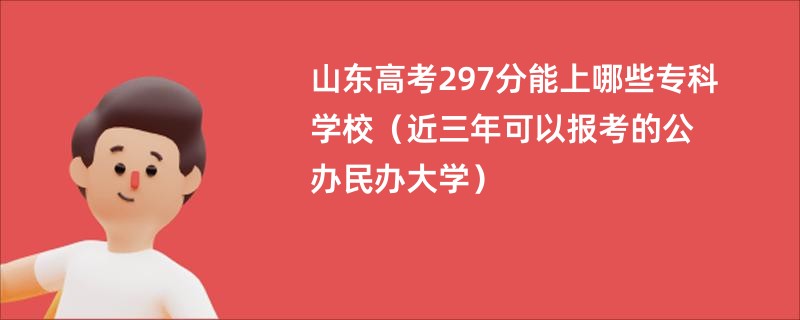 山东高考297分能上哪些专科学校（近三年可以报考的公办民办大学）