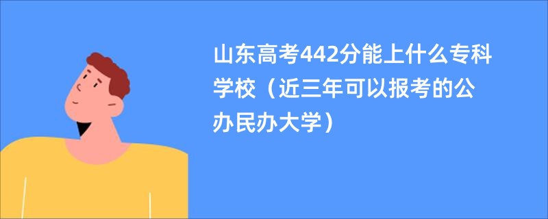 山东高考442分能上什么专科学校（近三年可以报考的公办民办大学）