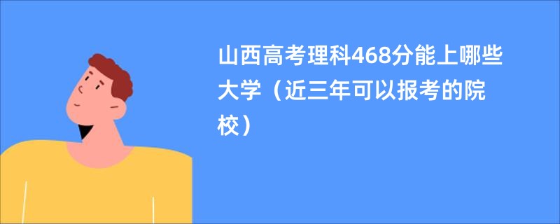 山西高考理科468分能上哪些大学（近三年可以报考的院校）