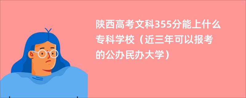 陕西高考文科355分能上什么专科学校（近三年可以报考的公办民办大学）