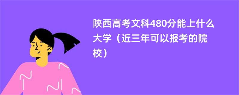 陕西高考文科480分能上什么大学（近三年可以报考的院校）