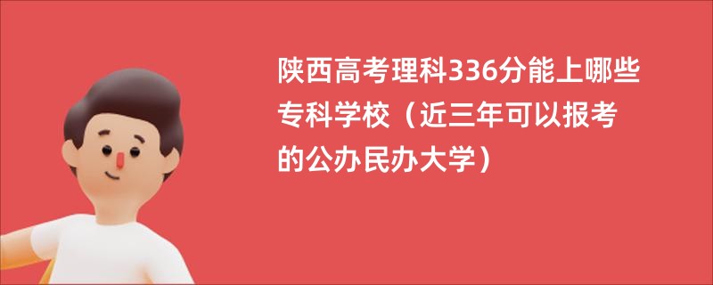 陕西高考理科336分能上哪些专科学校（近三年可以报考的公办民办大学）