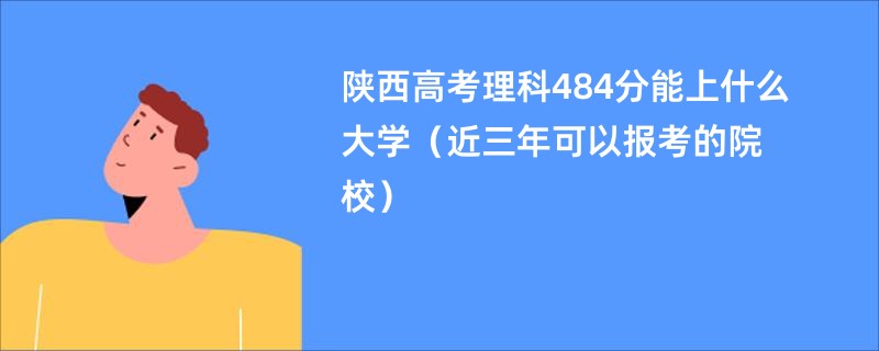 陕西高考理科484分能上什么大学（近三年可以报考的院校）