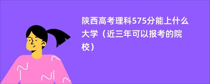 陕西高考理科575分能上什么大学（近三年可以报考的院校）