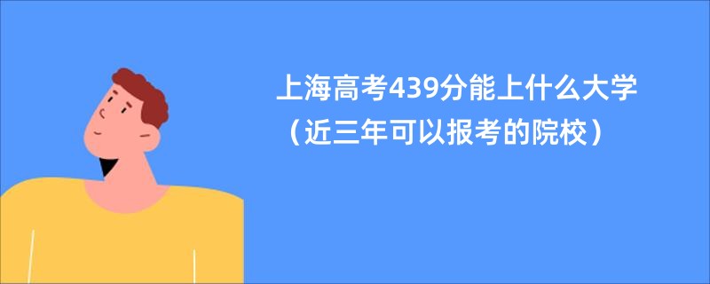 上海高考439分能上什么大学（近三年可以报考的院校）