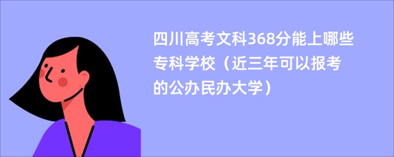 四川高考文科368分能上哪些专科学校（近三年可以报考的公办民办大学）