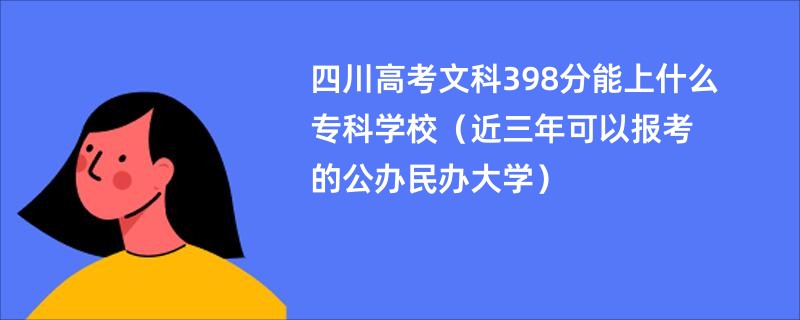 四川高考文科398分能上什么专科学校（近三年可以报考的公办民办大学）
