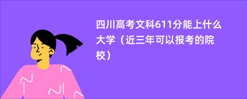四川高考文科611分能上什么大学（近三年可以报考的院校）