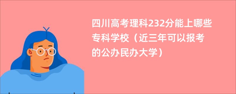 四川高考理科232分能上哪些专科学校（近三年可以报考的公办民办大学）