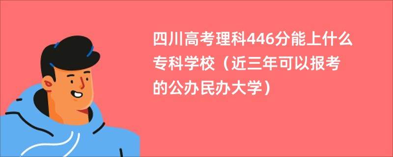 四川高考理科446分能上什么专科学校（近三年可以报考的公办民办大学）