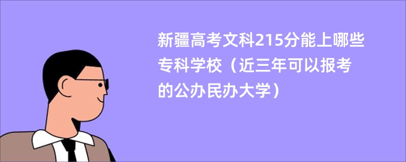 新疆高考文科215分能上哪些专科学校（近三年可以报考的公办民办大学）