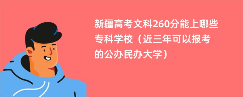 新疆高考文科260分能上哪些专科学校（近三年可以报考的公办民办大学）